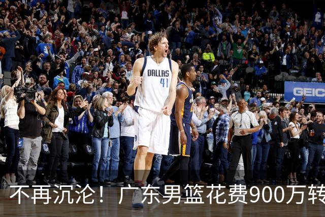 不再沉沦！广东男篮花费900万转会费签下昔日状元内线，杜锋誓言不再摆烂
